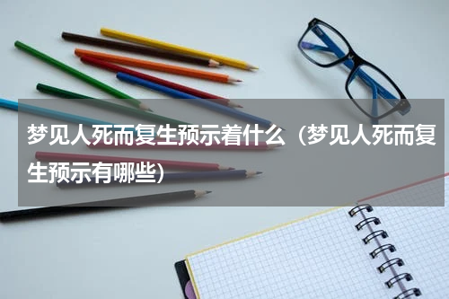 梦见人死而复生预示着什么（梦见人死而复生预示有哪些）