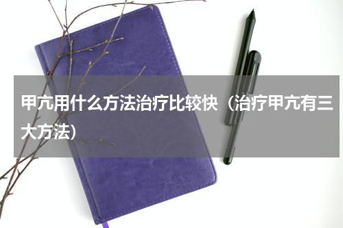 甲亢用什么方法治疗比较快（治疗甲亢有三大方法）
