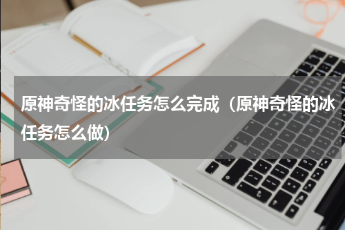 原神奇怪的冰任务怎么完成（原神奇怪的冰任务怎么做）