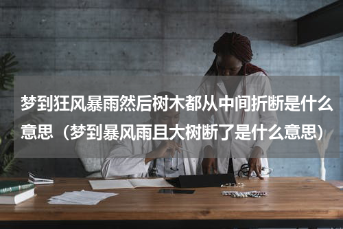 梦到狂风暴雨然后树木都从中间折断是什么意思（梦到暴风雨且大树断了是什么意思）
