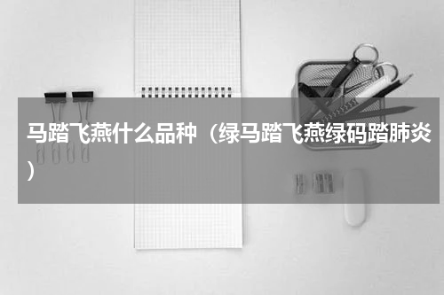 马踏飞燕什么品种（绿马踏飞燕绿码踏肺炎）