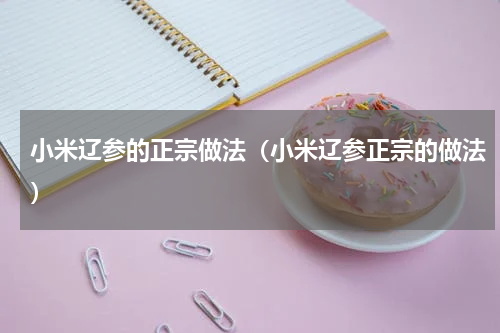 小米辽参的正宗做法（小米辽参正宗的做法）