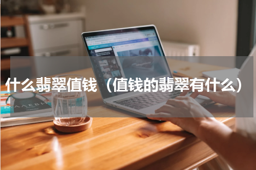 什么翡翠值钱（值钱的翡翠有什么）