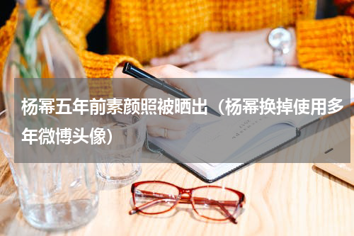 杨幂五年前素颜照被晒出（杨幂换掉使用多年微博头像）