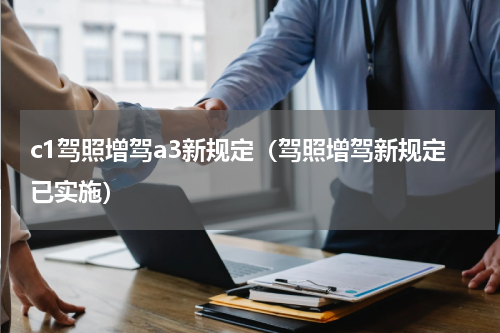 c1驾照增驾a3新规定（驾照增驾新规定已实施）