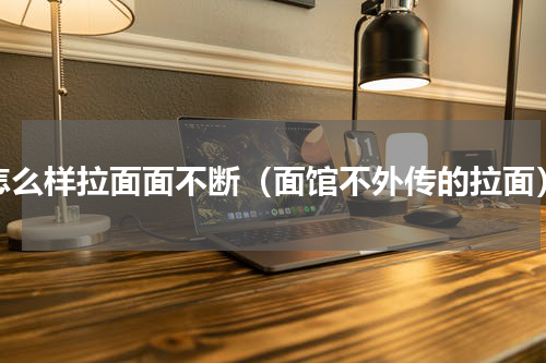 怎么样拉面面不断（面馆不外传的拉面）