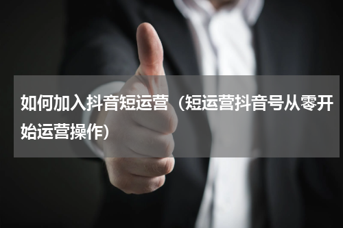 如何加入抖音短运营（短运营抖音号从零开始运营操作）