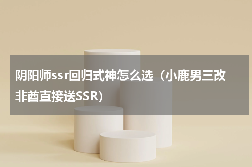 阴阳师ssr回归式神怎么选（小鹿男三改非酋直接送SSR）