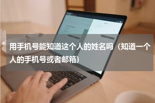 用手机号能知道这个人的姓名吗（知道一个人的手机号或者邮箱）