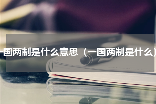 一国两制是什么意思（一国两制是什么）