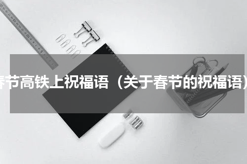 春节高铁上祝福语（关于春节的祝福语）