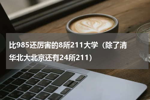 比985还厉害的8所211大学（除了清华北大北京还有24所211）