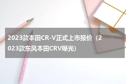 2023款本田CR-V正式上市报价（2023款东风本田CRV曝光）