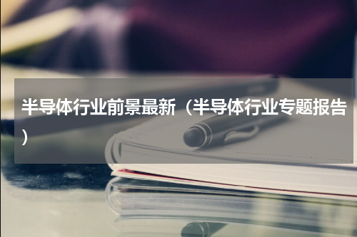 半导体行业前景最新（半导体行业专题报告）