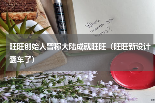 旺旺创始人曾称大陆成就旺旺（旺旺新设计翻车了）