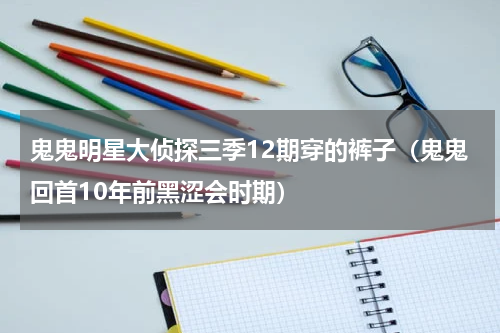 鬼鬼明星大侦探三季12期穿的裤子（鬼鬼回首10年前黑涩会时期）
