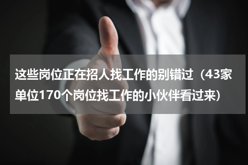 这些岗位正在招人找工作的别错过（43家单位170个岗位找工作的小伙伴看过来）