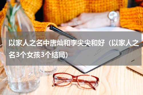以家人之名中唐灿和李尖尖和好（以家人之名3个女孩3个结局）