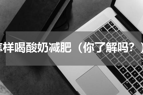 怎样喝酸奶减肥（你了解吗？）