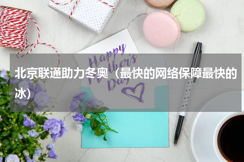 北京联通助力冬奥（最快的网络保障最快的冰）