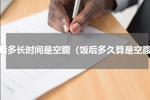 饭后多长时间是空腹（饭后多久算是空腹）