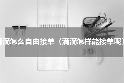 滴滴怎么自由接单（滴滴怎样能接单呢）