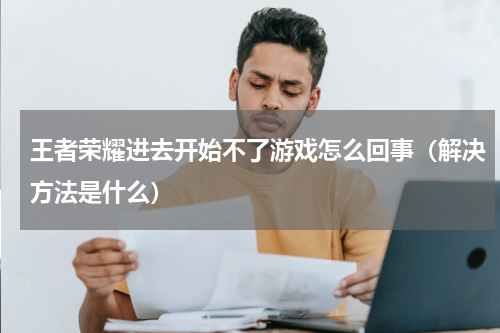 王者荣耀进去开始不了游戏怎么回事（解决方法是什么）