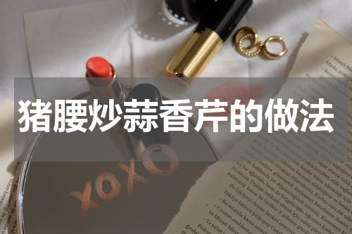 猪腰炒蒜香芹的做法
