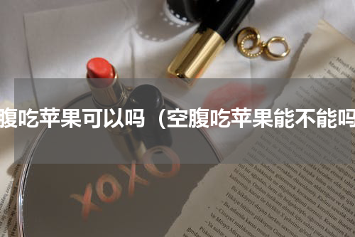 空腹吃苹果可以吗（空腹吃苹果能不能吗）
