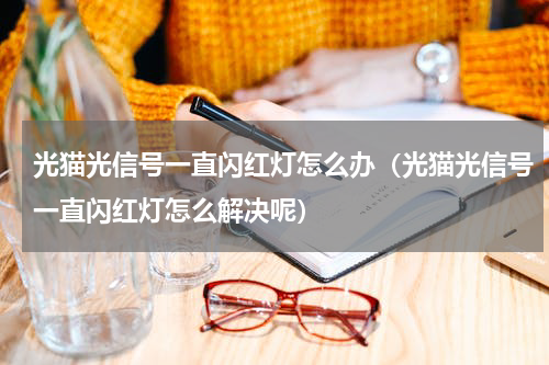 光猫光信号一直闪红灯怎么办（光猫光信号一直闪红灯怎么解决呢）