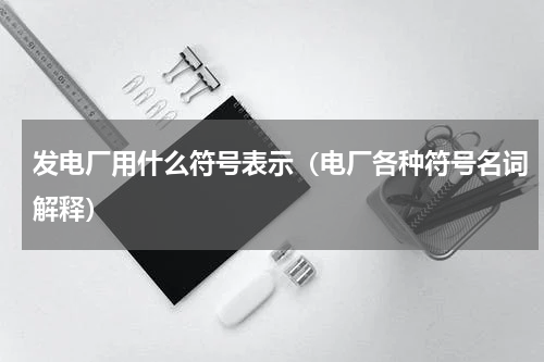 发电厂用什么符号表示（电厂各种符号名词解释）