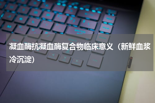 凝血酶抗凝血酶复合物临床意义（新鲜血浆冷沉淀）