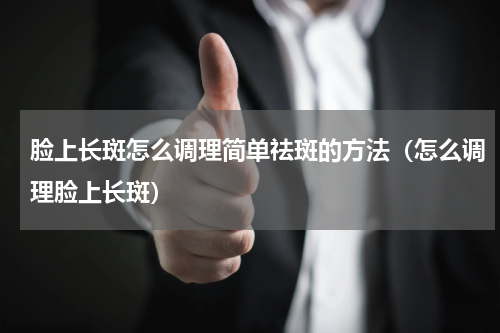 脸上长斑怎么调理简单祛斑的方法（怎么调理脸上长斑）