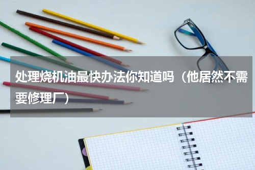 处理烧机油最快办法你知道吗（他居然不需要修理厂）
