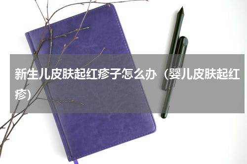 新生儿皮肤起红疹子怎么办（婴儿皮肤起红疹）