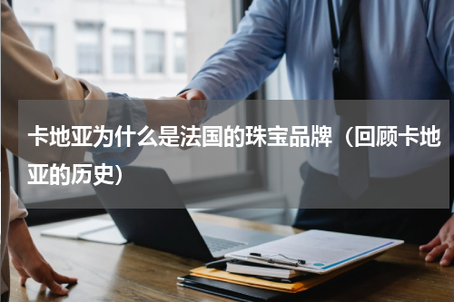 卡地亚为什么是法国的珠宝品牌（回顾卡地亚的历史）