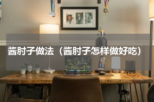 酱肘子做法（酱肘子怎样做好吃）