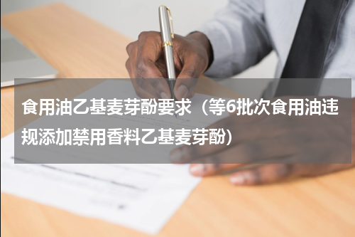 食用油乙基麦芽酚要求（等6批次食用油违规添加禁用香料乙基麦芽酚）