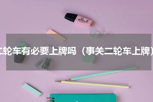 二轮车有必要上牌吗（事关二轮车上牌）