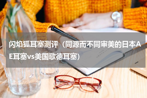 闪焰狐耳塞测评（同源而不同审美的日本AE耳塞vs美国歌德耳塞）