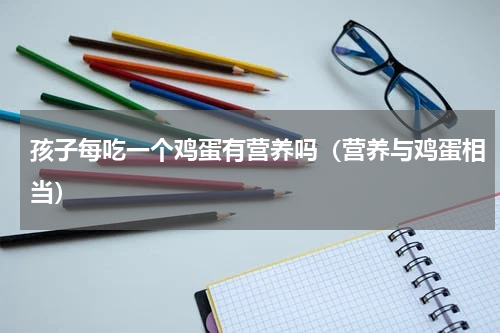 孩子每吃一个鸡蛋有营养吗（营养与鸡蛋相当）