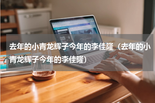 去年的小青龙辉子今年的李佳隆（去年的小青龙辉子今年的李佳隆）
