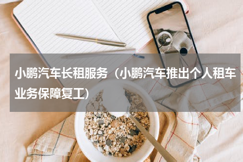 小鹏汽车长租服务（小鹏汽车推出个人租车业务保障复工）