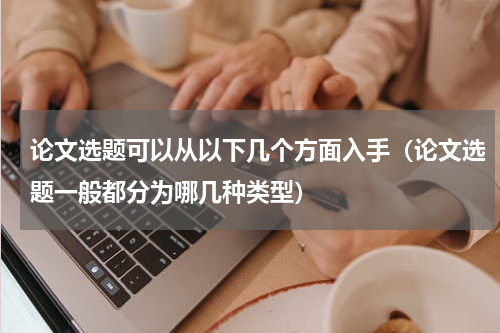 论文选题可以从以下几个方面入手（论文选题一般都分为哪几种类型）