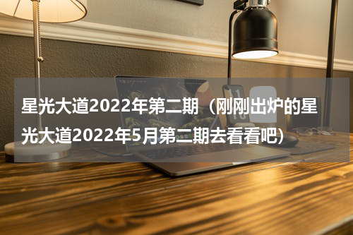 星光大道2022年第二期（刚刚出炉的星光大道2022年5月第二期去看看吧）