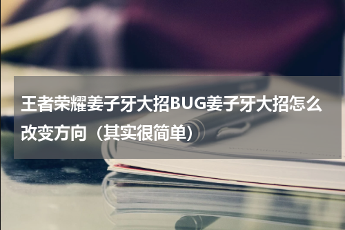 王者荣耀姜子牙大招BUG姜子牙大招怎么改变方向（其实很简单）