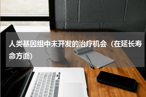 人类基因组中未开发的治疗机会（在延长寿命方面）