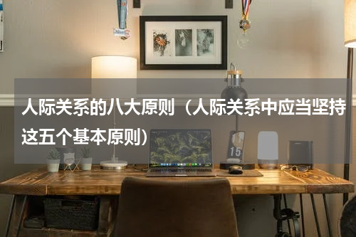 人际关系的八大原则（人际关系中应当坚持这五个基本原则）