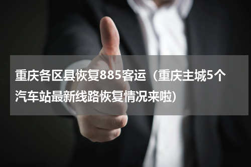 重庆各区县恢复885客运（重庆主城5个汽车站最新线路恢复情况来啦）