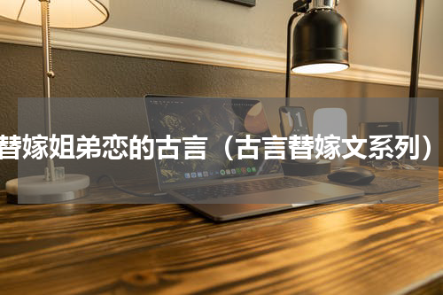 替嫁姐弟恋的古言（古言替嫁文系列）